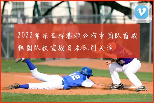2022年东亚杯赛程公布中国队首战韩国队收官战日本队引关注