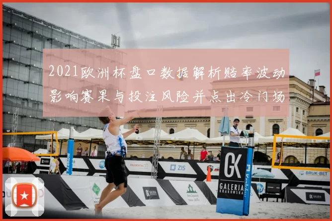2021欧洲杯盘口数据解析赔率波动影响赛果与投注风险并点出冷门场次