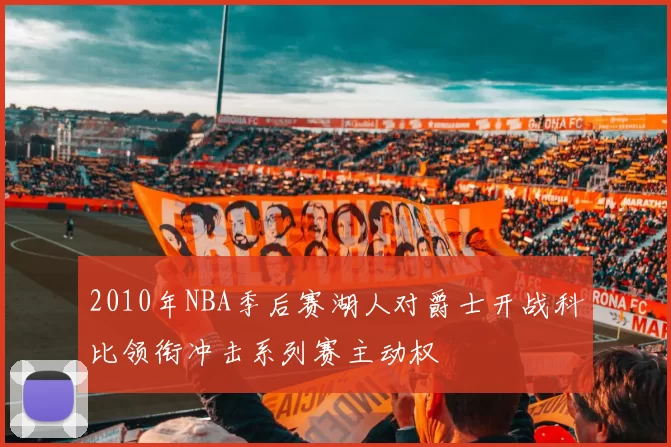 2010年NBA季后赛湖人对爵士开战科比领衔冲击系列赛主动权