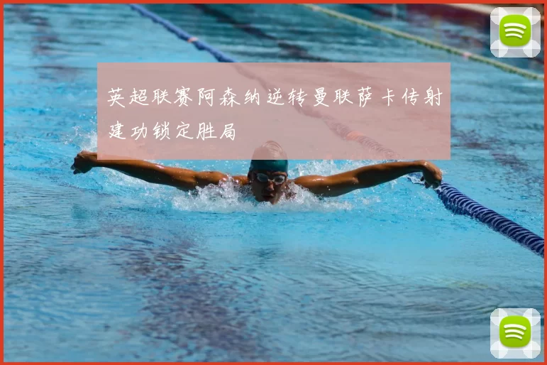 英超联赛阿森纳逆转曼联萨卡传射建功锁定胜局