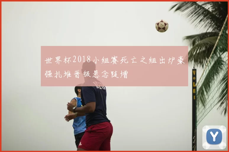 世界杯2018小组赛死亡之组出炉豪强扎堆晋级悬念陡增
