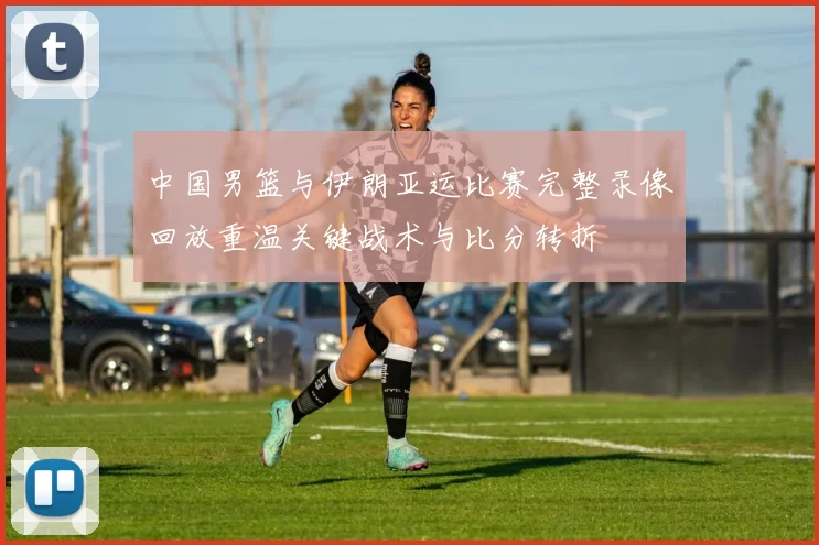 中国男篮与伊朗亚运比赛完整录像回放重温关键战术与比分转折
