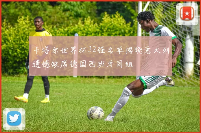 卡塔尔世界杯32强名单揭晓意大利遗憾缺席德国西班牙同组