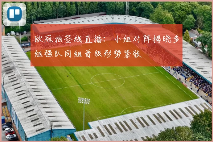 欧冠抽签线直播：小组对阵揭晓多组强队同组晋级形势紧张