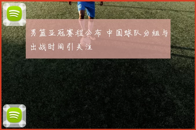 男篮亚冠赛程公布 中国球队分组与出战时间引关注