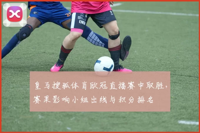 皇马搜狐体育欧冠直播赛中取胜,赛果影响小组出线与积分排名