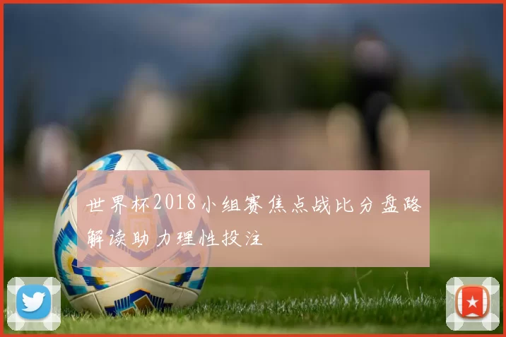 世界杯2018小组赛焦点战比分盘路解读助力理性投注