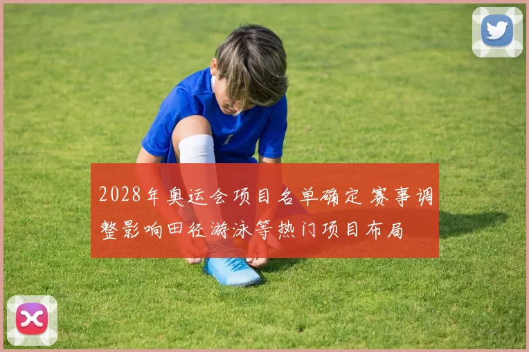 2028年奥运会项目名单确定 赛事调整影响田径游泳等热门项目布局