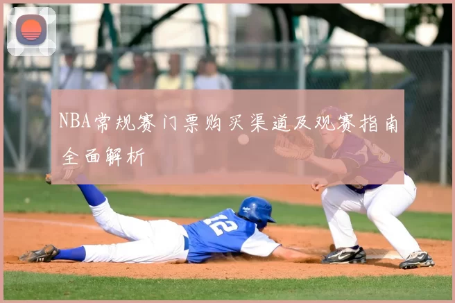 NBA常规赛门票购买渠道及观赛指南全面解析