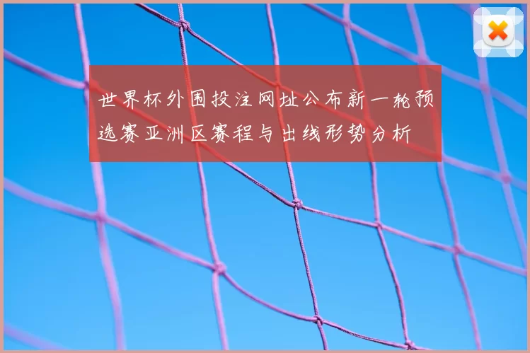 世界杯外围投注网址公布新一轮预选赛亚洲区赛程与出线形势分析