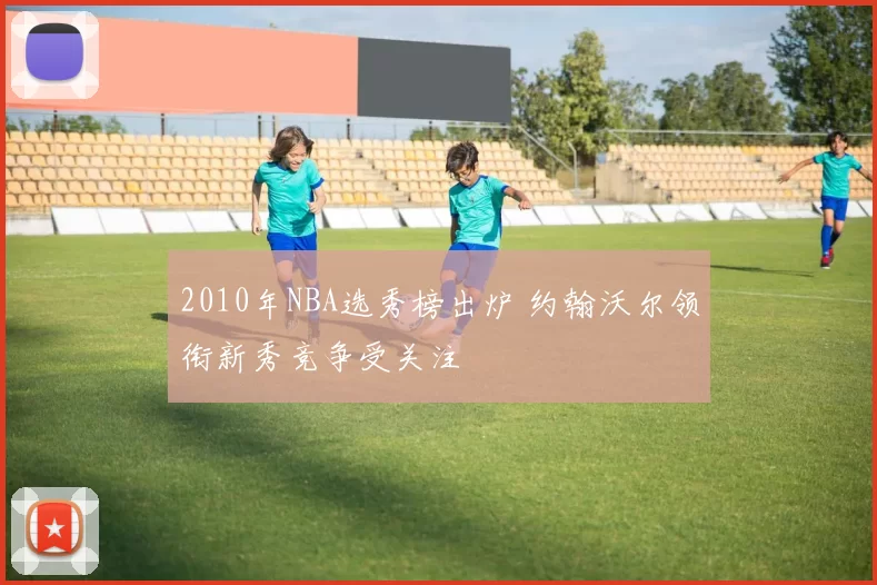 2010年NBA选秀榜出炉 约翰沃尔领衔新秀竞争受关注