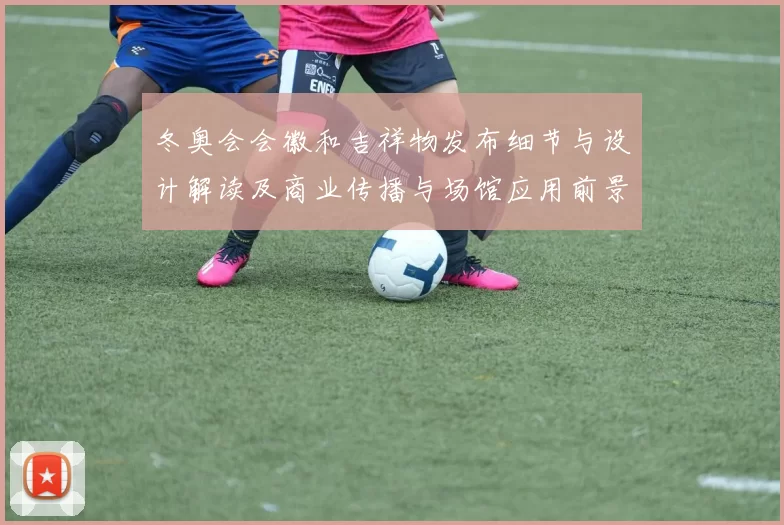 冬奥会会徽和吉祥物发布细节与设计解读及商业传播与场馆应用前景