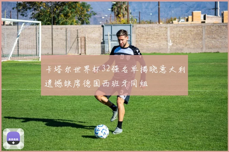 卡塔尔世界杯32强名单揭晓意大利遗憾缺席德国西班牙同组