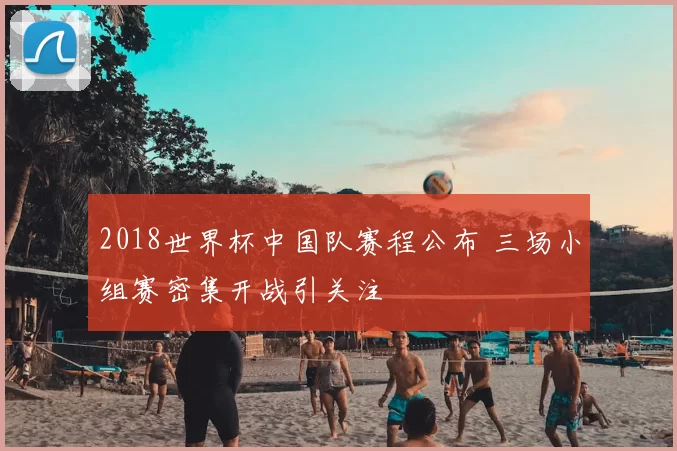 2018世界杯中国队赛程公布 三场小组赛密集开战引关注