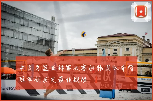 中国男篮亚锦赛决赛胜韩国队夺得冠军创历史最佳战绩