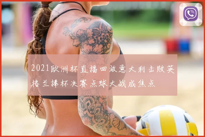 2021欧洲杯直播回放意大利击败英格兰捧杯决赛点球大战成焦点