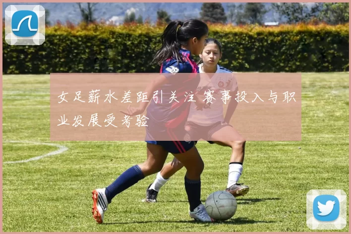 女足薪水差距引关注 赛事投入与职业发展受考验